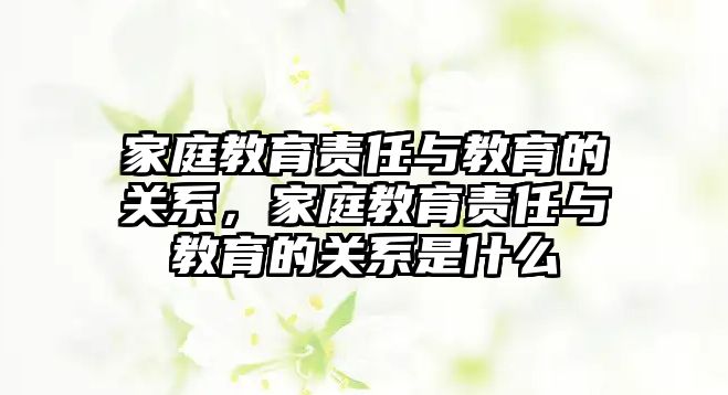 家庭教育責(zé)任與教育的關(guān)系，家庭教育責(zé)任與教育的關(guān)系是什么