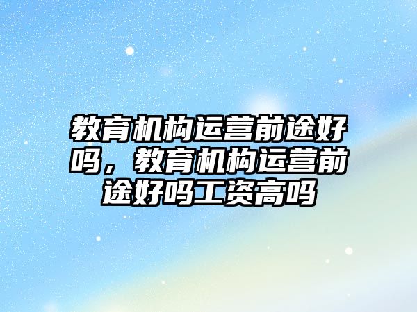 教育機構(gòu)運營前途好嗎，教育機構(gòu)運營前途好嗎工資高嗎