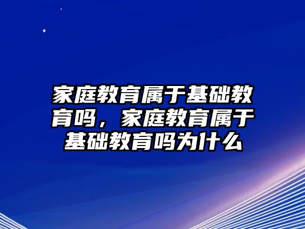 家庭教育屬于基礎(chǔ)教育嗎，家庭教育屬于基礎(chǔ)教育嗎為什么