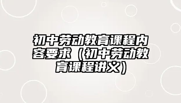 初中勞動教育課程內(nèi)容要求（初中勞動教育課程講義）