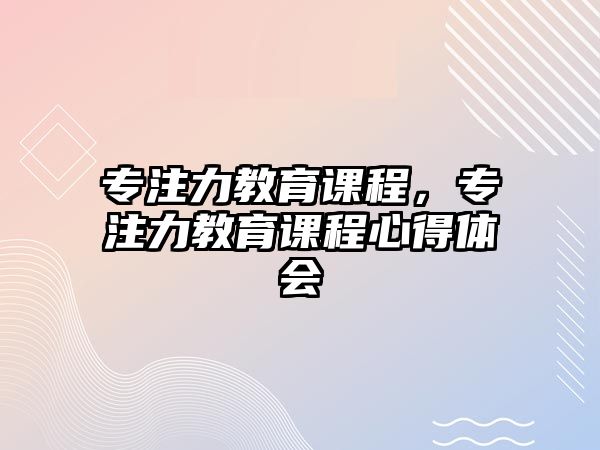 專注力教育課程，專注力教育課程心得體會(huì)