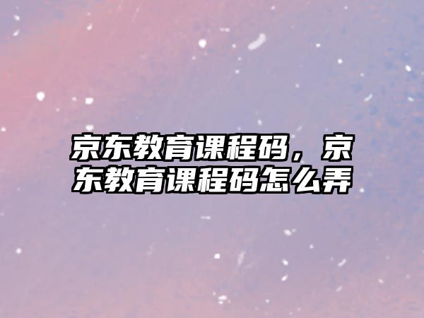 京東教育課程碼，京東教育課程碼怎么弄