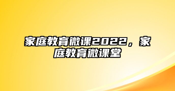 家庭教育微課2022，家庭教育微課堂