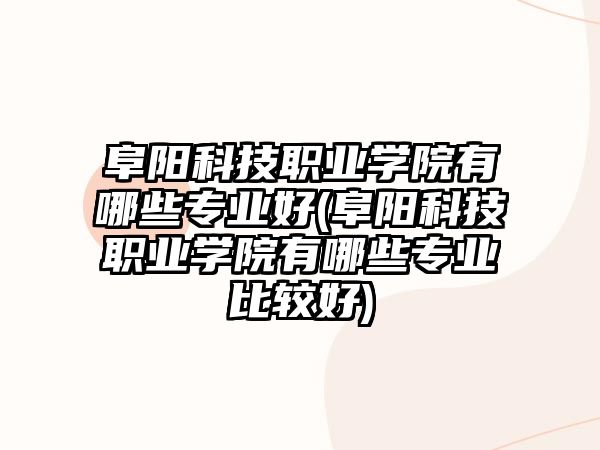 阜陽科技職業(yè)學(xué)院有哪些專業(yè)好(阜陽科技職業(yè)學(xué)院有哪些專業(yè)比較好)