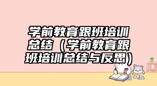 學前教育跟班培訓總結（學前教育跟班培訓總結與反思）