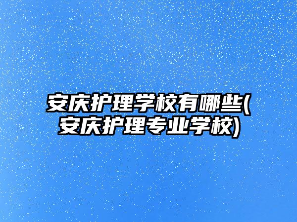 安慶護理學校有哪些(安慶護理專業(yè)學校)