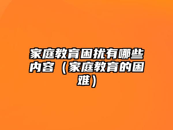 家庭教育困擾有哪些內(nèi)容（家庭教育的困難）