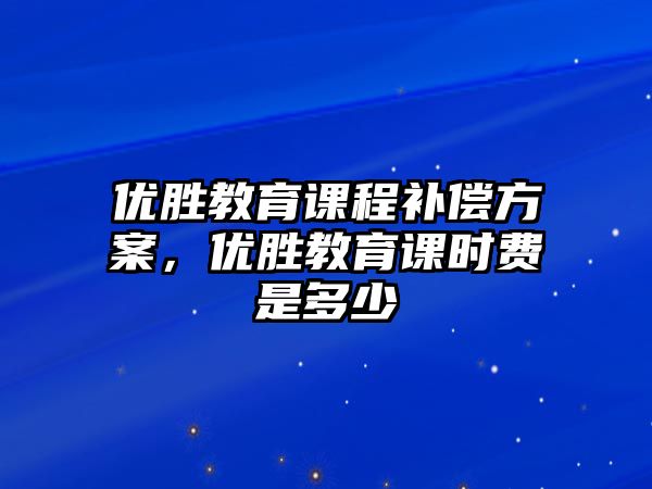 優(yōu)勝教育課程補(bǔ)償方案，優(yōu)勝教育課時(shí)費(fèi)是多少