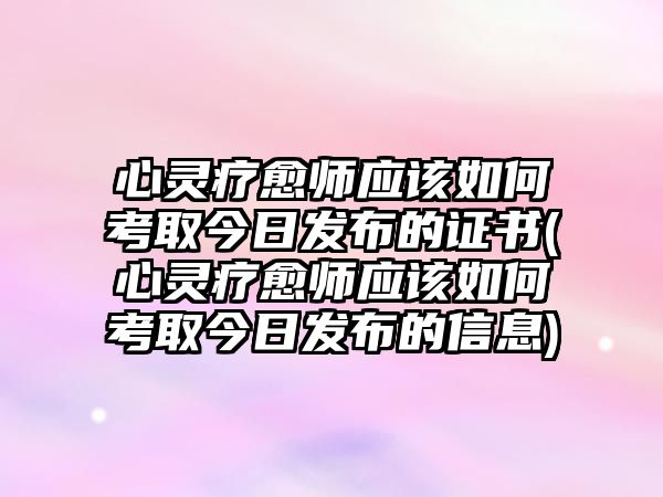 心靈療愈師應(yīng)該如何考取今日發(fā)布的證書(心靈療愈師應(yīng)該如何考取今日發(fā)布的信息)