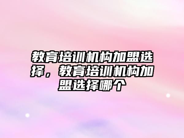 教育培訓(xùn)機構(gòu)加盟選擇，教育培訓(xùn)機構(gòu)加盟選擇哪個