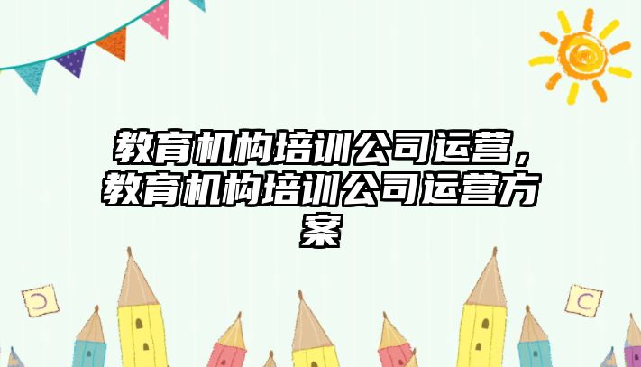 教育機構培訓公司運營，教育機構培訓公司運營方案