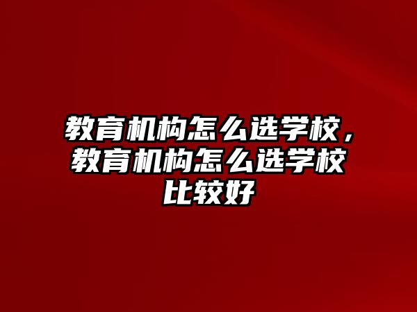 教育機構怎么選學校，教育機構怎么選學校比較好