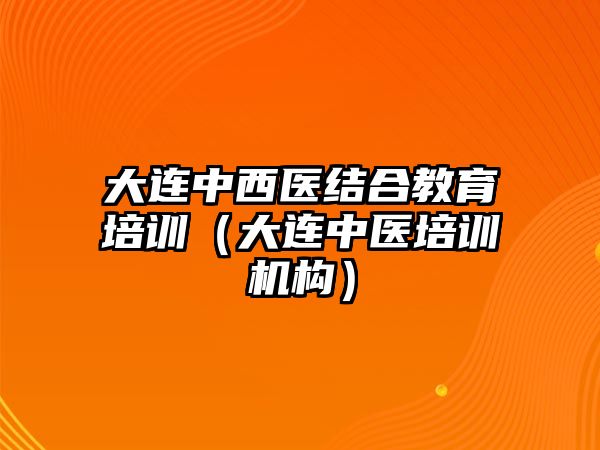 大連中西醫(yī)結(jié)合教育培訓(xùn)（大連中醫(yī)培訓(xùn)機(jī)構(gòu)）