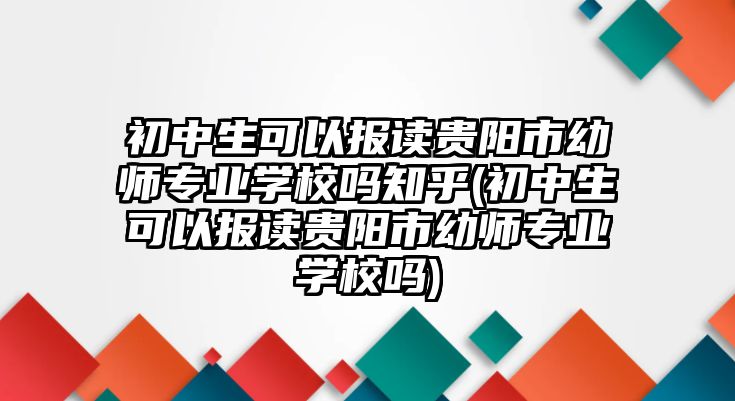 初中生可以報讀貴陽市幼師專業(yè)學校嗎知乎(初中生可以報讀貴陽市幼師專業(yè)學校嗎)