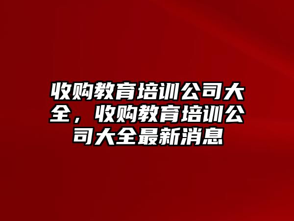 收購教育培訓公司大全，收購教育培訓公司大全最新消息