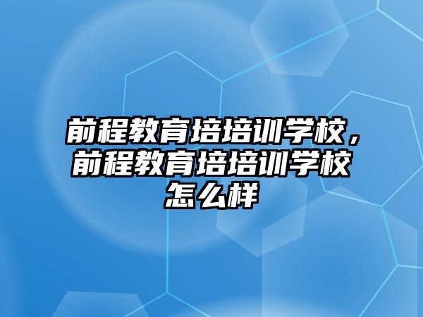 前程教育培培訓學校，前程教育培培訓學校怎么樣