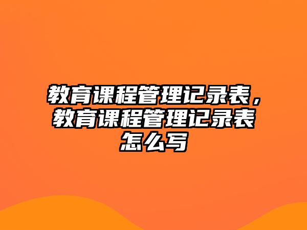 教育課程管理記錄表，教育課程管理記錄表怎么寫