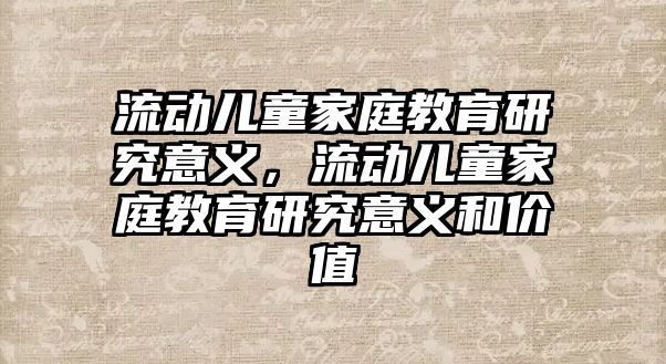 流動兒童家庭教育研究意義，流動兒童家庭教育研究意義和價(jià)值