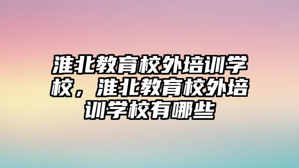 淮北教育校外培訓(xùn)學(xué)校，淮北教育校外培訓(xùn)學(xué)校有哪些