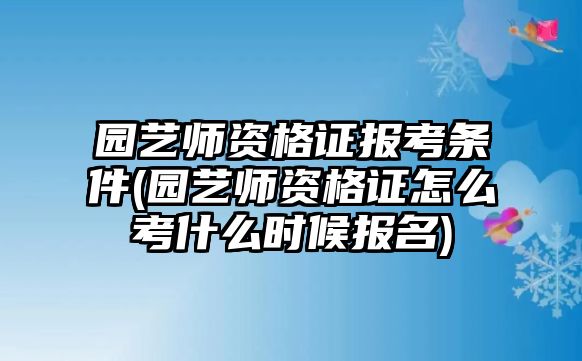 園藝師資格證報考條件(園藝師資格證怎么考什么時候報名)