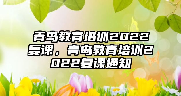 青島教育培訓2022復(fù)課，青島教育培訓2022復(fù)課通知