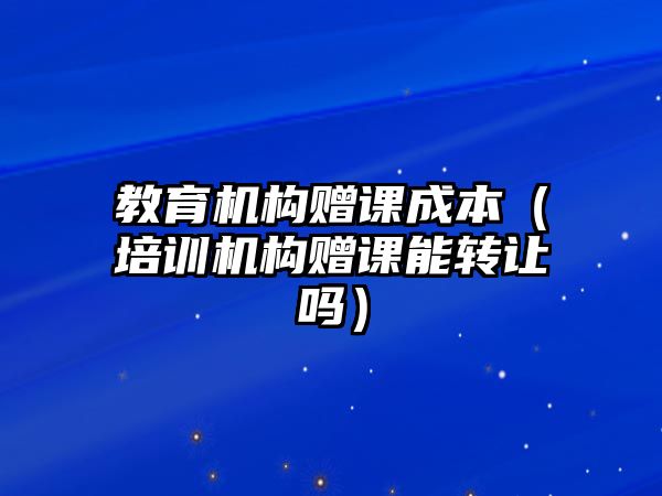 教育機構(gòu)贈課成本（培訓(xùn)機構(gòu)贈課能轉(zhuǎn)讓嗎）