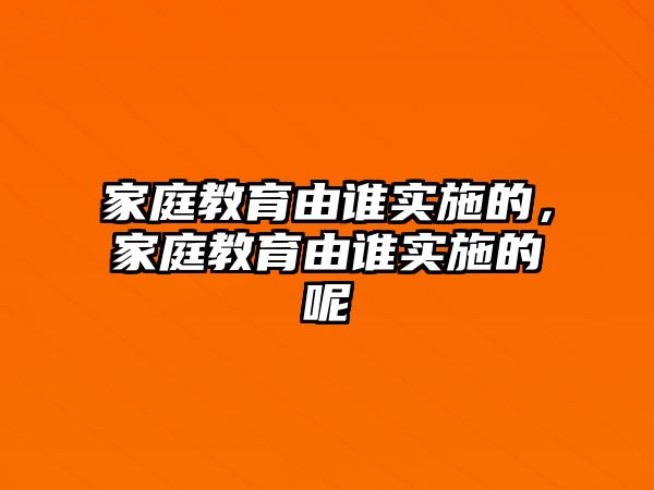 家庭教育由誰實(shí)施的，家庭教育由誰實(shí)施的呢