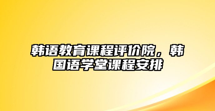 韓語教育課程評價院，韓國語學(xué)堂課程安排