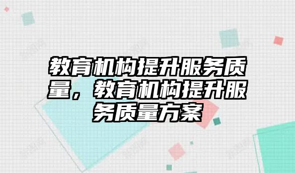 教育機(jī)構(gòu)提升服務(wù)質(zhì)量，教育機(jī)構(gòu)提升服務(wù)質(zhì)量方案