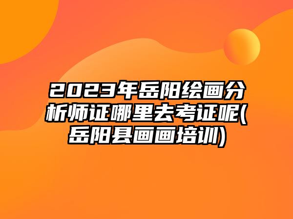 2023年岳陽(yáng)繪畫(huà)分析師證哪里去考證呢(岳陽(yáng)縣畫(huà)畫(huà)培訓(xùn))