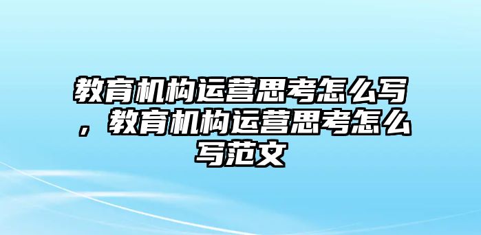 教育機構運營思考怎么寫，教育機構運營思考怎么寫范文