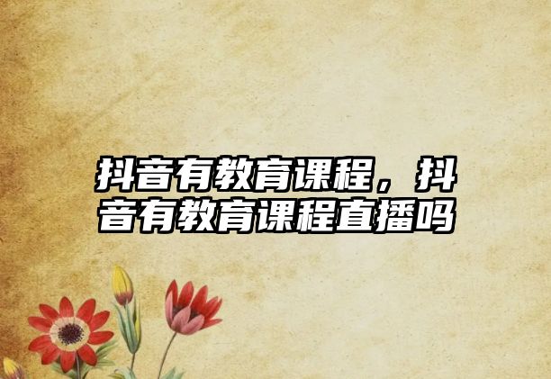 抖音有教育課程，抖音有教育課程直播嗎