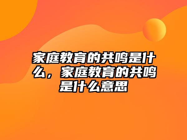 家庭教育的共鳴是什么，家庭教育的共鳴是什么意思