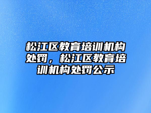 松江區(qū)教育培訓(xùn)機構(gòu)處罰，松江區(qū)教育培訓(xùn)機構(gòu)處罰公示