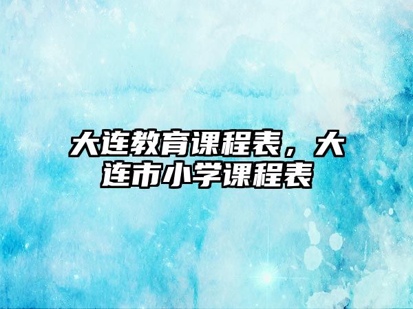 大連教育課程表，大連市小學(xué)課程表