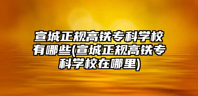 宣城正規(guī)高鐵專科學(xué)校有哪些(宣城正規(guī)高鐵專科學(xué)校在哪里)