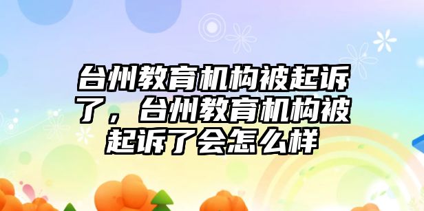 臺州教育機構被起訴了，臺州教育機構被起訴了會怎么樣