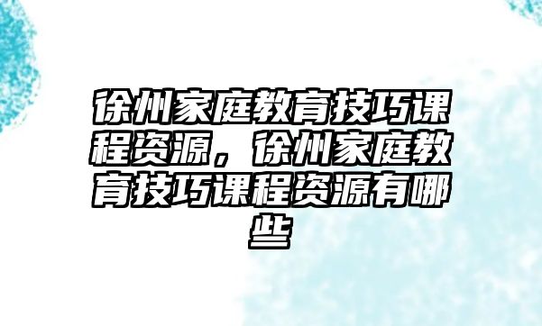 徐州家庭教育技巧課程資源，徐州家庭教育技巧課程資源有哪些