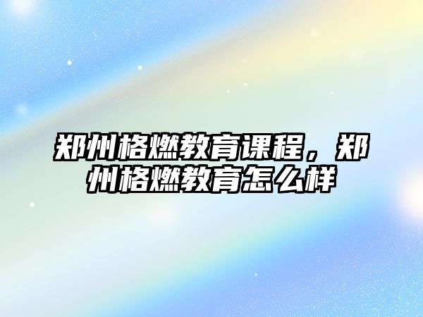 鄭州格燃教育課程，鄭州格燃教育怎么樣