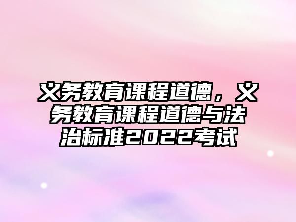 義務(wù)教育課程道德，義務(wù)教育課程道德與法治標(biāo)準(zhǔn)2022考試