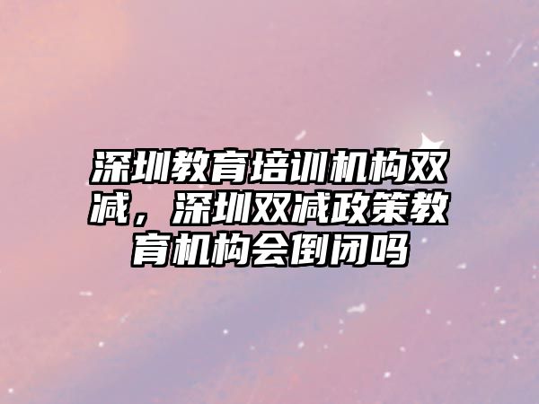 深圳教育培訓(xùn)機(jī)構(gòu)雙減，深圳雙減政策教育機(jī)構(gòu)會(huì)倒閉嗎