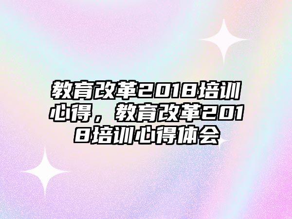 教育改革2018培訓(xùn)心得，教育改革2018培訓(xùn)心得體會(huì)