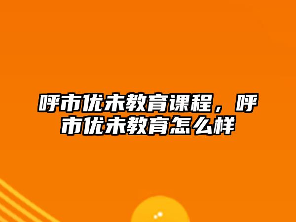 呼市優(yōu)未教育課程，呼市優(yōu)未教育怎么樣