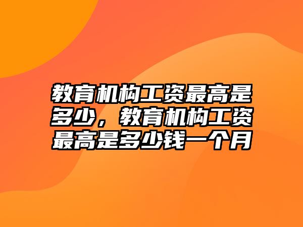 教育機(jī)構(gòu)工資最高是多少，教育機(jī)構(gòu)工資最高是多少錢一個月