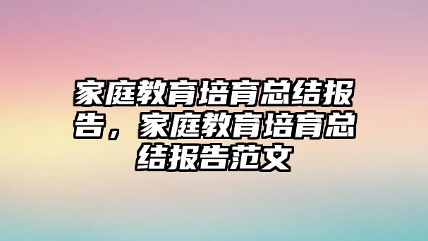 家庭教育培育總結(jié)報告，家庭教育培育總結(jié)報告范文