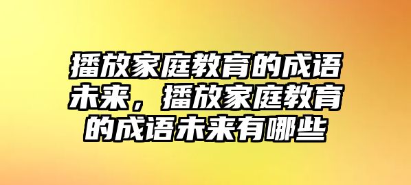 播放家庭教育的成語(yǔ)未來(lái)，播放家庭教育的成語(yǔ)未來(lái)有哪些