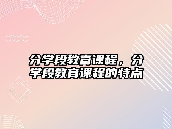 分學(xué)段教育課程，分學(xué)段教育課程的特點(diǎn)