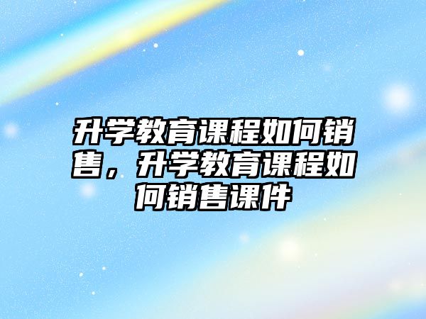 升學(xué)教育課程如何銷售，升學(xué)教育課程如何銷售課件