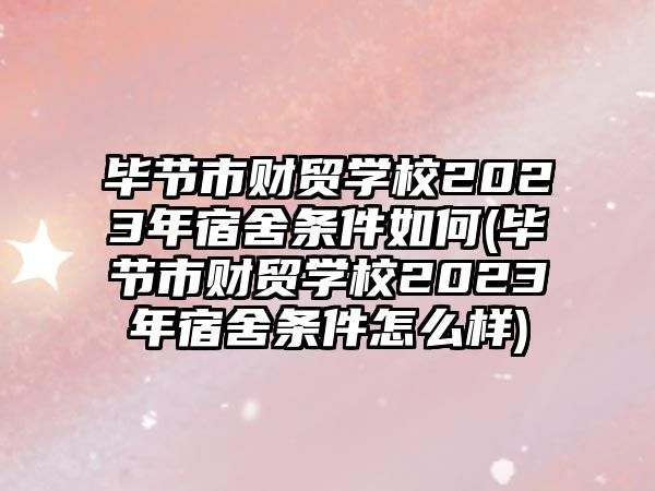 畢節(jié)市財貿學校2023年宿舍條件如何(畢節(jié)市財貿學校2023年宿舍條件怎么樣)