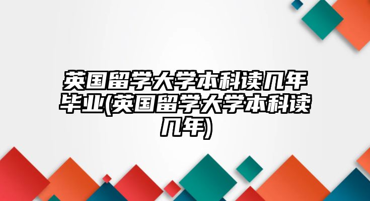 英國留學(xué)大學(xué)本科讀幾年畢業(yè)(英國留學(xué)大學(xué)本科讀幾年)